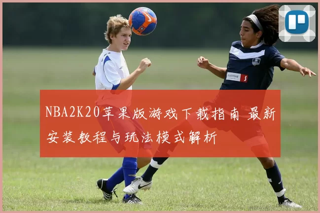 NBA2K20苹果版游戏下载指南 最新安装教程与玩法模式解析