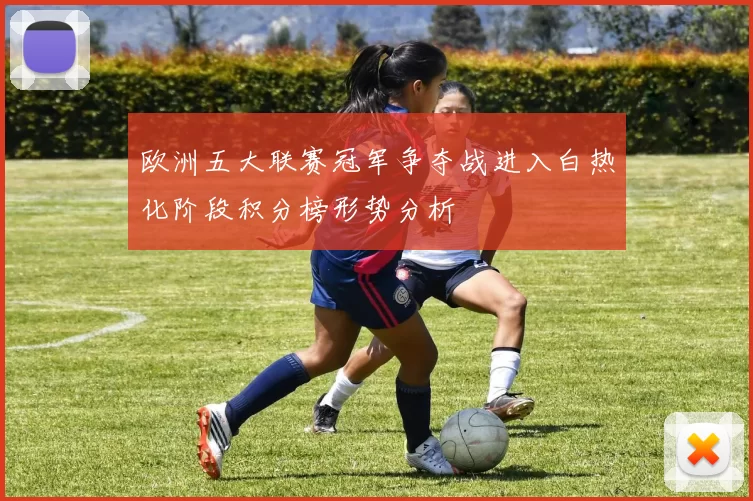 欧洲五大联赛冠军争夺战进入白热化阶段积分榜形势分析