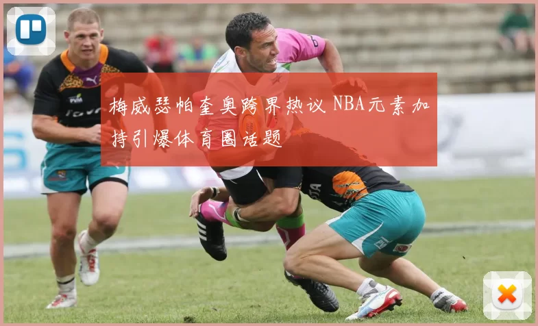 梅威瑟帕奎奥跨界热议 NBA元素加持引爆体育圈话题