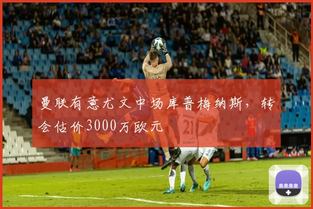 曼联有意尤文中场库普梅纳斯，转会估价3000万欧元