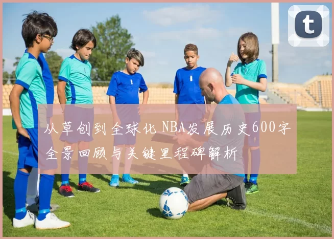 从草创到全球化 NBA发展历史600字全景回顾与关键里程碑解析