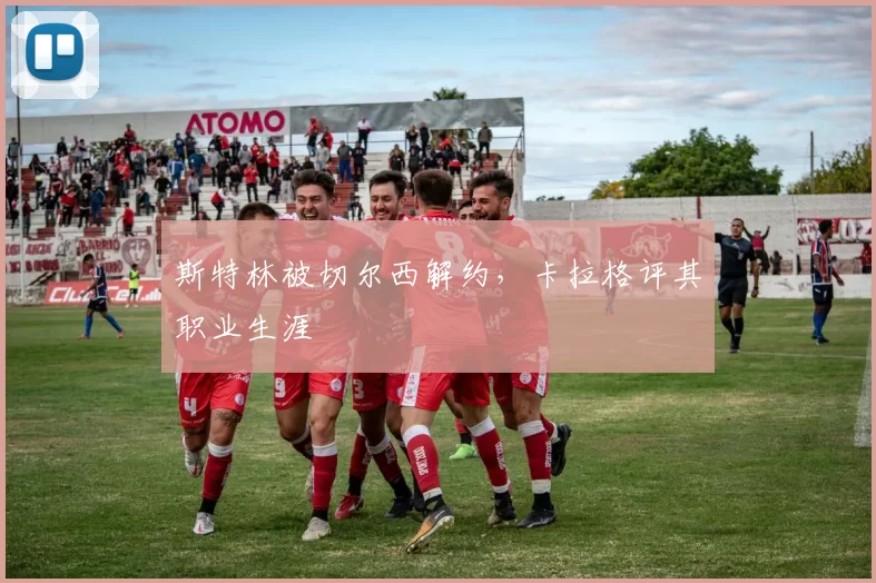 斯特林被切尔西解约，卡拉格评其职业生涯