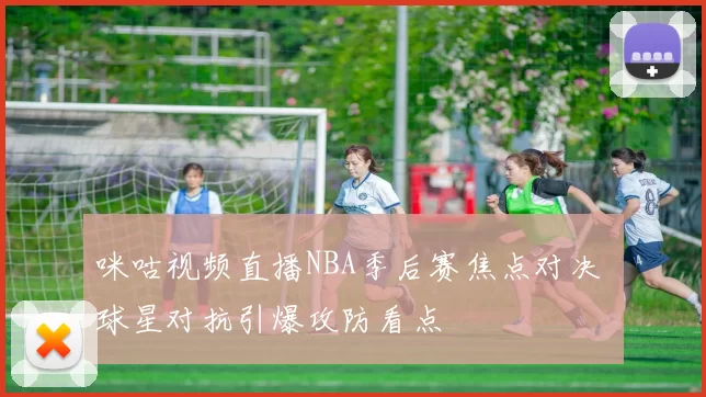 咪咕视频直播NBA季后赛焦点对决 球星对抗引爆攻防看点