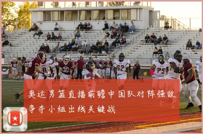 奥运男篮直播前瞻中国队对阵强敌争夺小组出线关键战