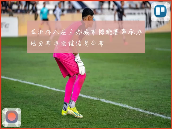 亚洲杯八座主办城市揭晓赛事承办地分布与场馆信息公布