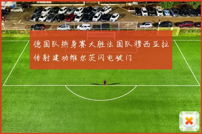 德国队热身赛大胜法国队穆西亚拉传射建功维尔茨闪电破门