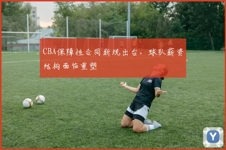 CBA保障性合同新规出台，球队薪资结构面临重塑