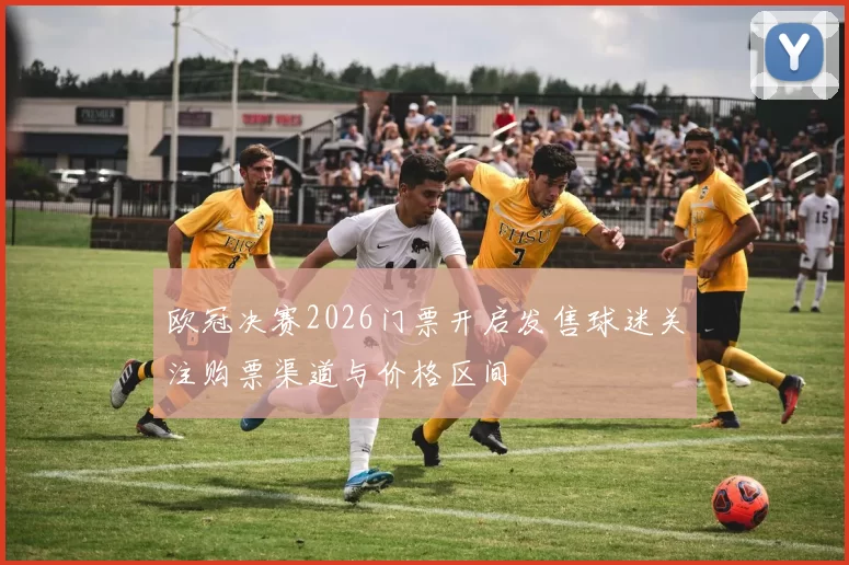 欧冠决赛2026门票开启发售球迷关注购票渠道与价格区间