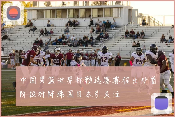 中国男篮世界杯预选赛赛程出炉首阶段对阵韩国日本引关注