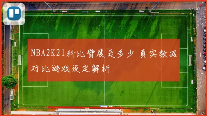 NBA2K21科比臂展是多少 真实数据对比游戏设定解析