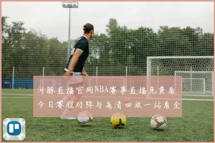 河豚直播官网NBA赛事直播免费看 今日赛程对阵与高清回放一站看全