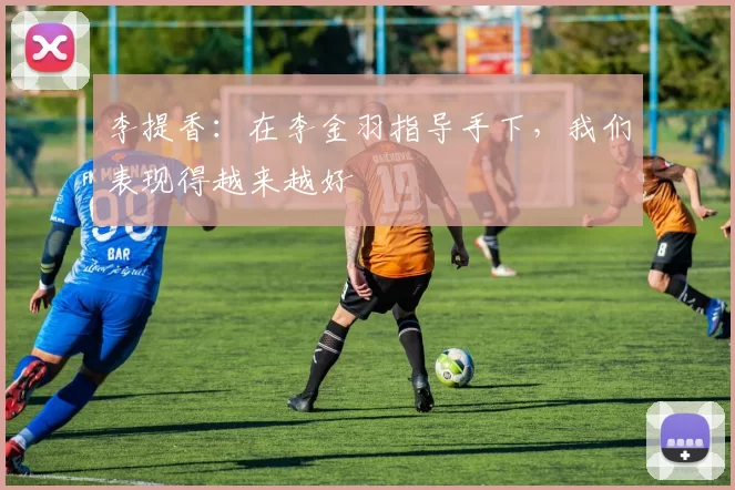 李提香：在李金羽指导手下，我们表现得越来越好