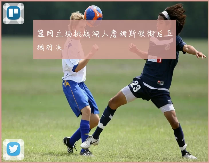 篮网主场挑战湖人詹姆斯领衔后卫线对决