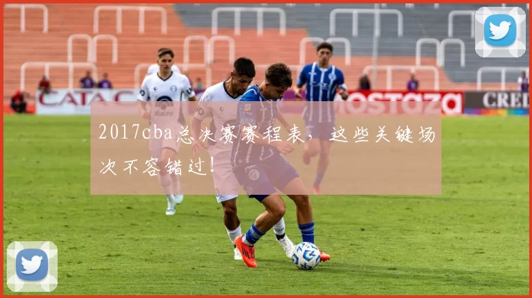 2017cba总决赛赛程表，这些关键场次不容错过！