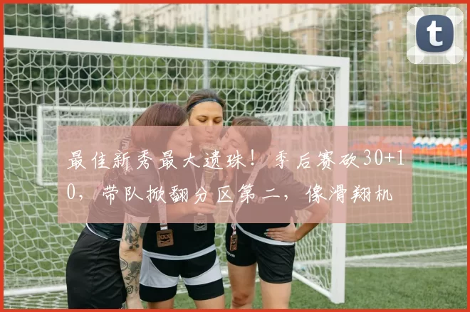 最佳新秀最大遗珠！季后赛砍30+10，带队掀翻分区第二，像滑翔机