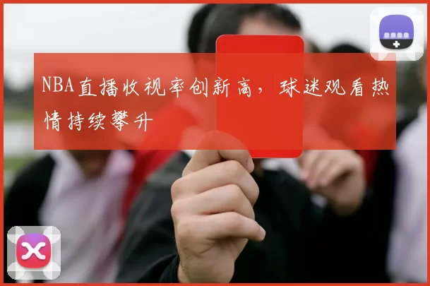 NBA直播收视率创新高,球迷观看热情持续攀升