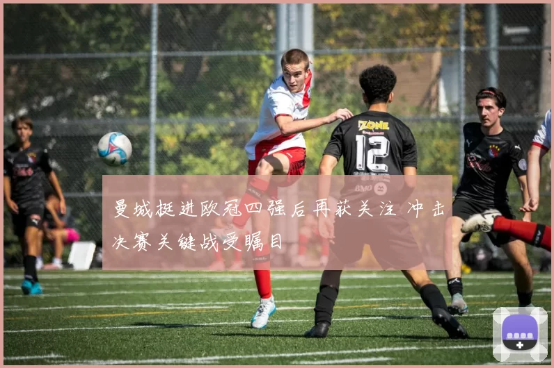 曼城挺进欧冠四强后再获关注 冲击决赛关键战受瞩目