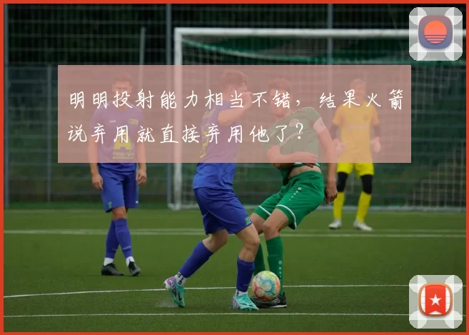 明明投射能力相当不错,结果火箭说弃用就直接弃用他了?