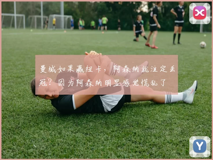 曼城如果赢纽卡，阿森纳就注定丢冠？因为阿森纳明显感觉慌乱了