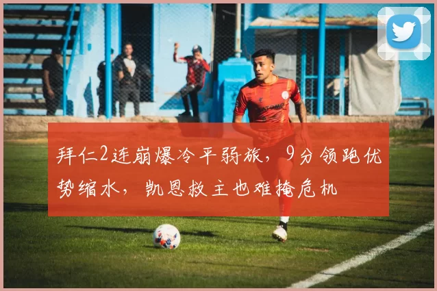 拜仁2连崩爆冷平弱旅，9分领跑优势缩水，凯恩救主也难掩危机