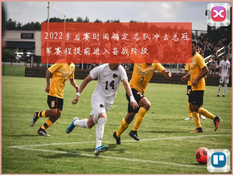 2022季后赛时间确定 各队冲击总冠军赛程提前进入备战阶段