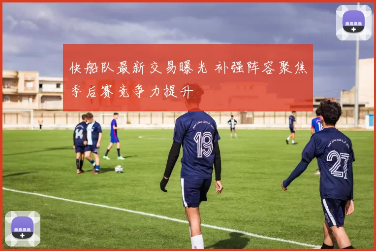 快船队最新交易曝光 补强阵容聚焦季后赛竞争力提升